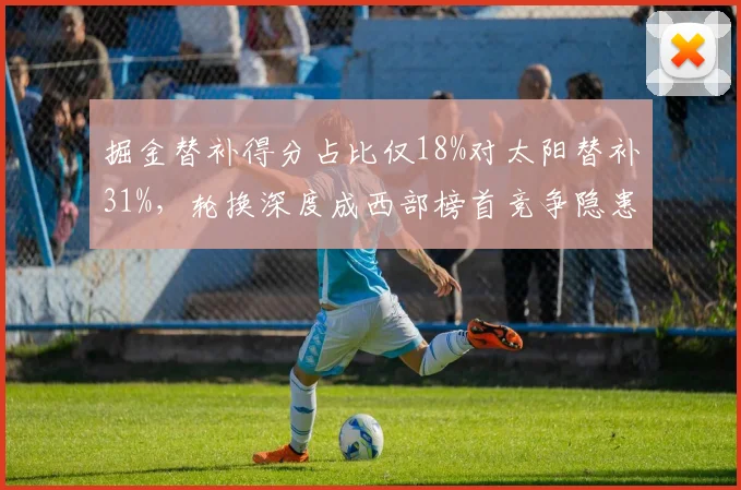 掘金替补得分占比仅18%对太阳替补31%，轮换深度成西部榜首竞争隐患