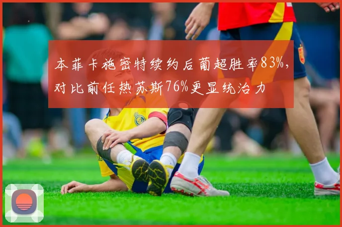 本菲卡施密特续约后葡超胜率83%，对比前任热苏斯76%更显统治力