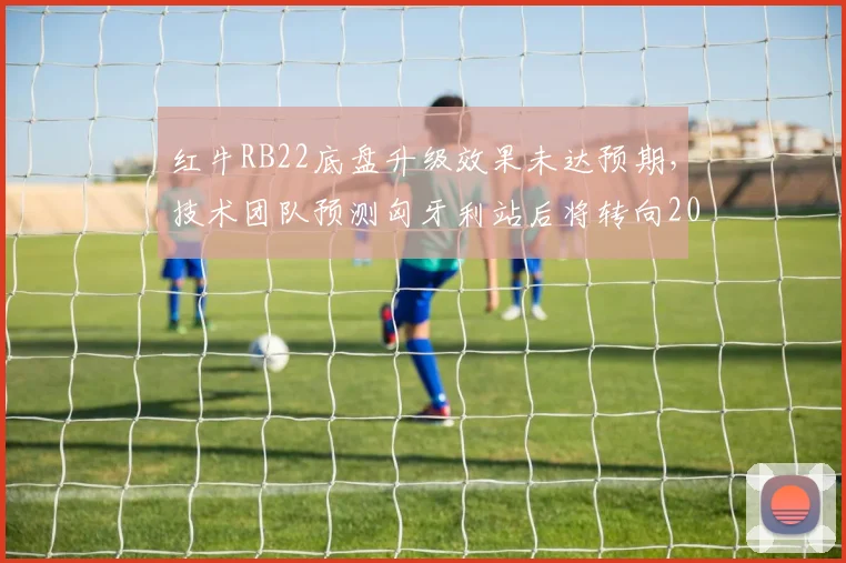 红牛RB22底盘升级效果未达预期，技术团队预测匈牙利站后将转向2027研发