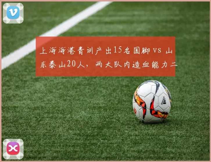 上海海港青训产出15名国脚 vs 山东泰山20人，两大队内造血能力二十年对比