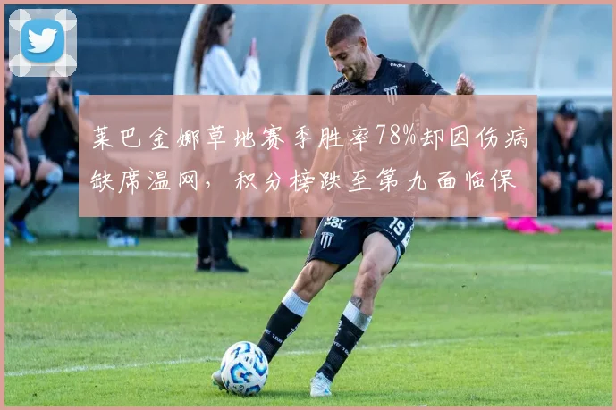 莱巴金娜草地赛季胜率78%却因伤病缺席温网，积分榜跌至第九面临保分压力