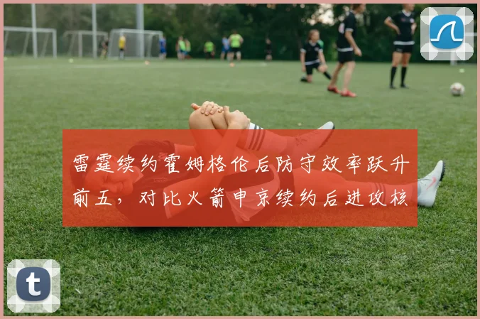 雷霆续约霍姆格伦后防守效率跃升前五，对比火箭申京续约后进攻核心地位稳固
