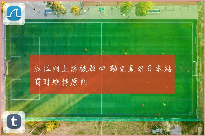 法拉利上诉被驳回 勒克莱尔日本站罚时维持原判