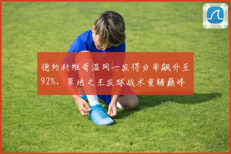 德约科维奇温网一发得分率飙升至92%，草地之王发球战术重铸巅峰