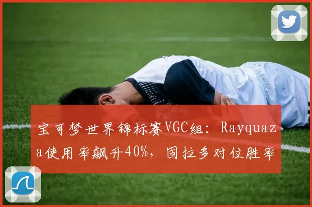宝可梦世界锦标赛VGC组:Rayquaza使用率飙升40%,固拉多对位胜率跌至55%