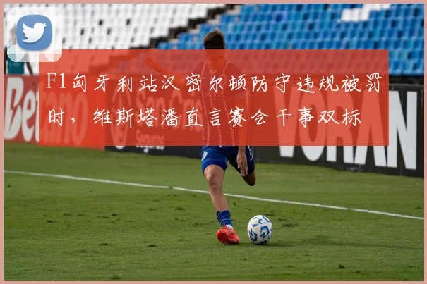 F1匈牙利站汉密尔顿防守违规被罚时，维斯塔潘直言赛会干事双标