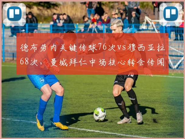 德布劳内关键传球76次vs穆西亚拉68次，曼城拜仁中场核心转会传闻
